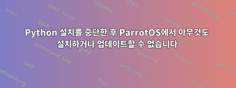 Python 설치를 중단한 후 ParrotOS에서 아무것도 설치하거나 업데이트할 수 없습니다