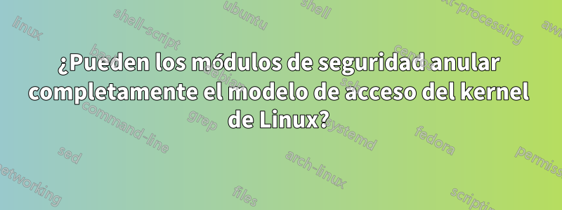 ¿Pueden los módulos de seguridad anular completamente el modelo de acceso del kernel de Linux?