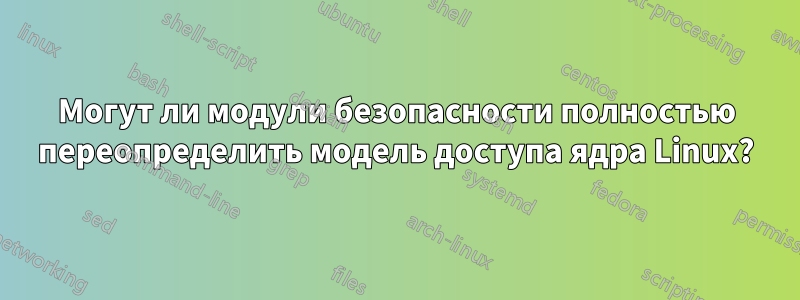 Могут ли модули безопасности полностью переопределить модель доступа ядра Linux?