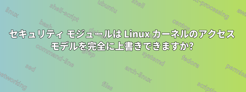 セキュリティ モジュールは Linux カーネルのアクセス モデルを完全に上書きできますか?