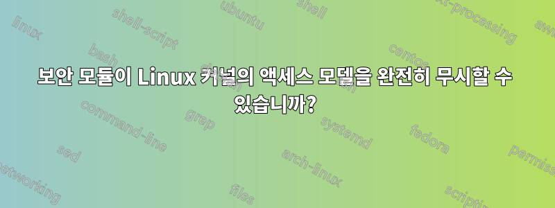 보안 모듈이 Linux 커널의 액세스 모델을 완전히 무시할 수 있습니까?