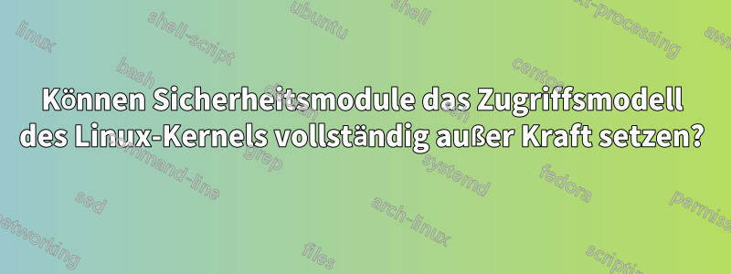 Können Sicherheitsmodule das Zugriffsmodell des Linux-Kernels vollständig außer Kraft setzen?