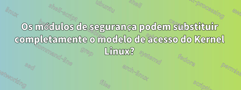 Os módulos de segurança podem substituir completamente o modelo de acesso do Kernel Linux?