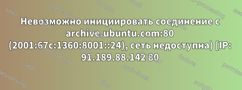 Невозможно инициировать соединение с archive.ubuntu.com:80 (2001:67c:1360:8001::24), сеть недоступна) [IP: 91.189.88.142 80