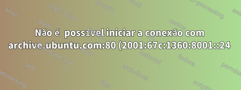 Não é possível iniciar a conexão com archive.ubuntu.com:80 (2001:67c:1360:8001::24),A rede está inacessível) [IP: 91.189.88.142 80