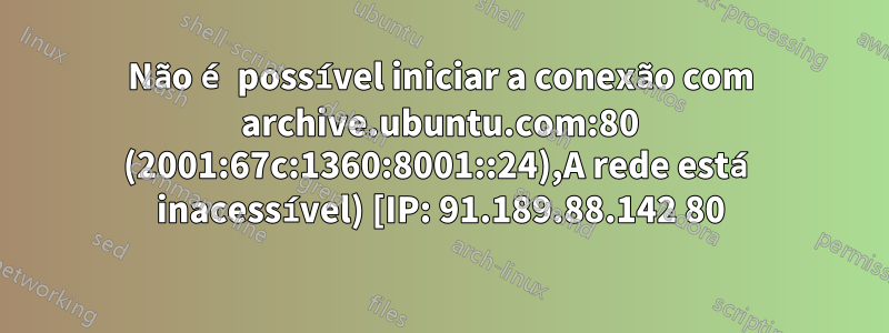 Não é possível iniciar a conexão com archive.ubuntu.com:80 (2001:67c:1360:8001::24),A rede está inacessível) [IP: 91.189.88.142 80