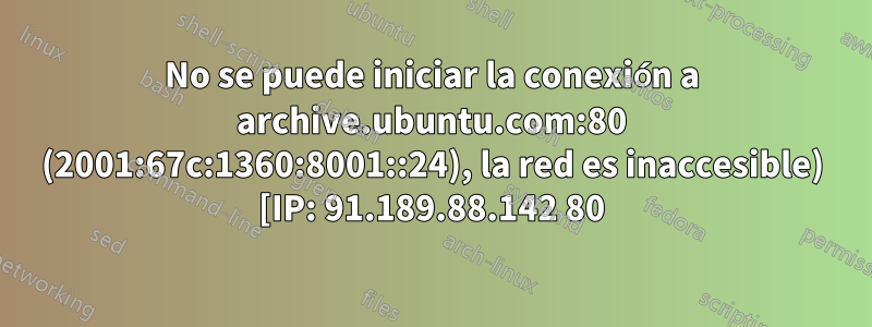 No se puede iniciar la conexión a archive.ubuntu.com:80 (2001:67c:1360:8001::24), la red es inaccesible) [IP: 91.189.88.142 80