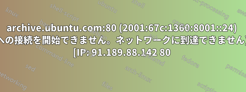 archive.ubuntu.com:80 (2001:67c:1360:8001::24) への接続を開始できません。ネットワークに到達できません) [IP: 91.189.88.142 80