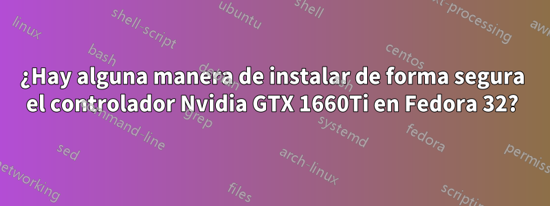 ¿Hay alguna manera de instalar de forma segura el controlador Nvidia GTX 1660Ti en Fedora 32?