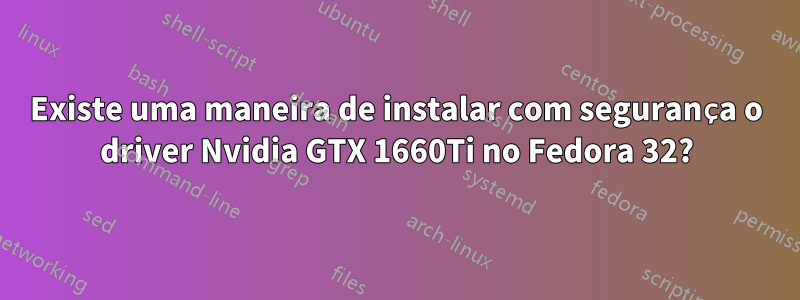 Existe uma maneira de instalar com segurança o driver Nvidia GTX 1660Ti no Fedora 32?