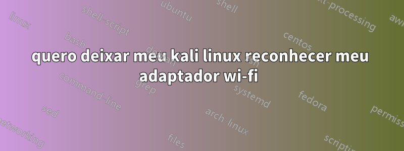 quero deixar meu kali linux reconhecer meu adaptador wi-fi 