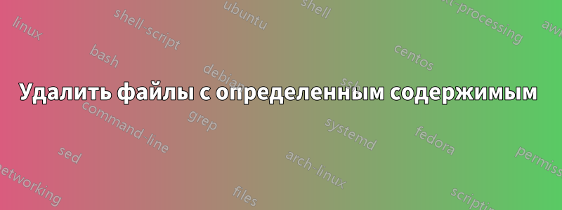 Удалить файлы с определенным содержимым