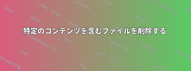 特定のコンテンツを含むファイルを削除する