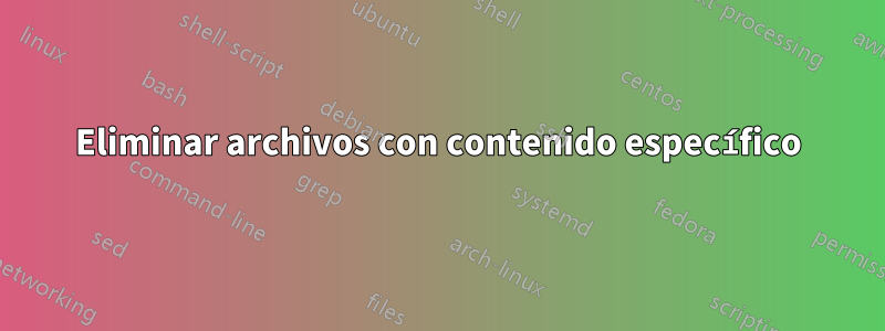 Eliminar archivos con contenido específico