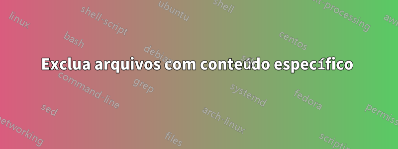 Exclua arquivos com conteúdo específico