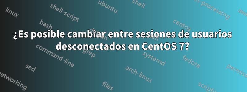 ¿Es posible cambiar entre sesiones de usuarios desconectados en CentOS 7?