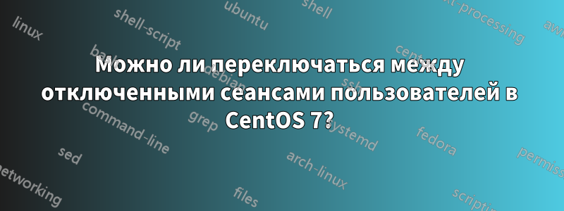 Можно ли переключаться между отключенными сеансами пользователей в CentOS 7?