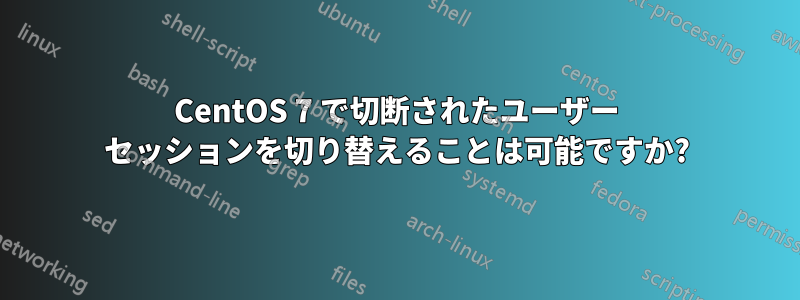 CentOS 7 で切断されたユーザー セッションを切り替えることは可能ですか?