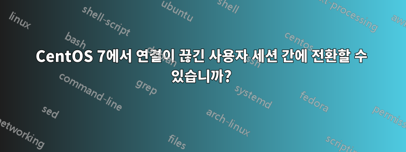 CentOS 7에서 연결이 끊긴 사용자 세션 간에 전환할 수 있습니까?