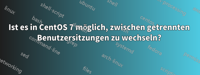 Ist es in CentOS 7 möglich, zwischen getrennten Benutzersitzungen zu wechseln?