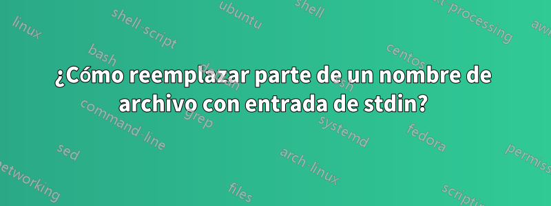 ¿Cómo reemplazar parte de un nombre de archivo con entrada de stdin?