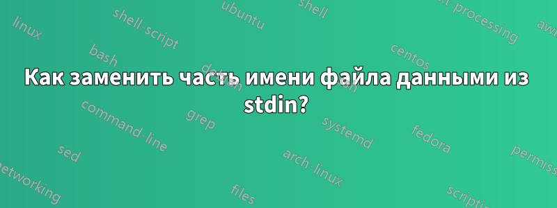 Как заменить часть имени файла данными из stdin?