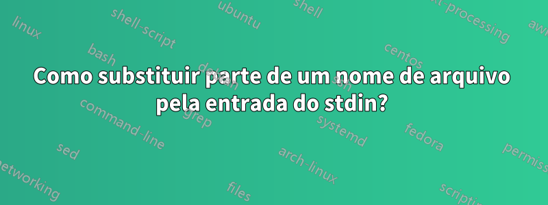 Como substituir parte de um nome de arquivo pela entrada do stdin?