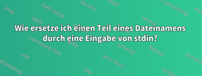 Wie ersetze ich einen Teil eines Dateinamens durch eine Eingabe von stdin?