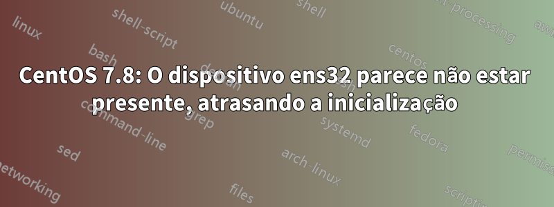 CentOS 7.8: O dispositivo ens32 parece não estar presente, atrasando a inicialização