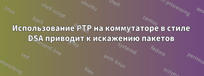 Использование PTP на коммутаторе в стиле DSA приводит к искажению пакетов