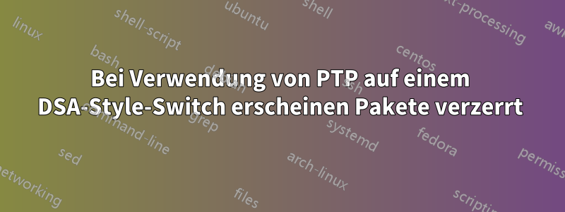 Bei Verwendung von PTP auf einem DSA-Style-Switch erscheinen Pakete verzerrt