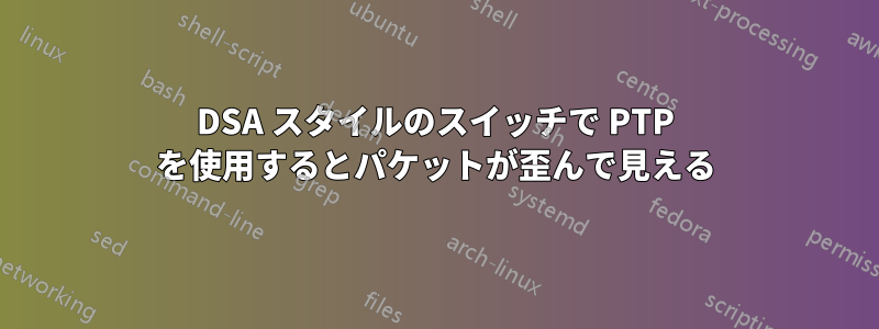 DSA スタイルのスイッチで PTP を使用するとパケットが歪んで見える