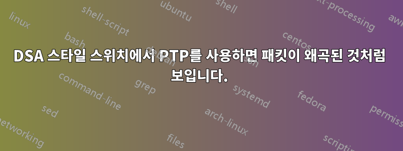 DSA 스타일 스위치에서 PTP를 사용하면 패킷이 왜곡된 것처럼 보입니다.