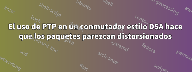 El uso de PTP en un conmutador estilo DSA hace que los paquetes parezcan distorsionados