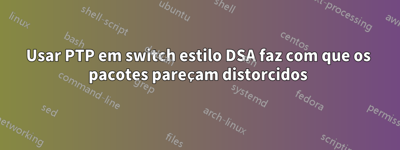 Usar PTP em switch estilo DSA faz com que os pacotes pareçam distorcidos