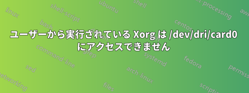 ユーザーから実行されている Xorg は /dev/dri/card0 にアクセスできません