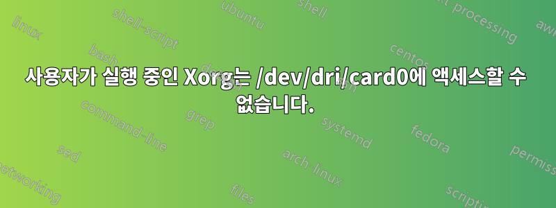 사용자가 실행 중인 Xorg는 /dev/dri/card0에 액세스할 수 없습니다.