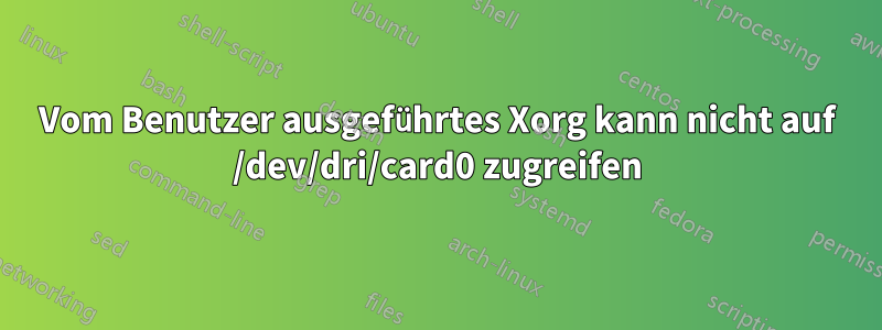 Vom Benutzer ausgeführtes Xorg kann nicht auf /dev/dri/card0 zugreifen