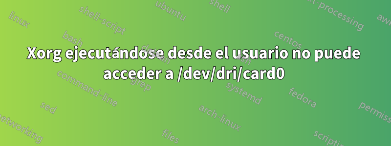 Xorg ejecutándose desde el usuario no puede acceder a /dev/dri/card0