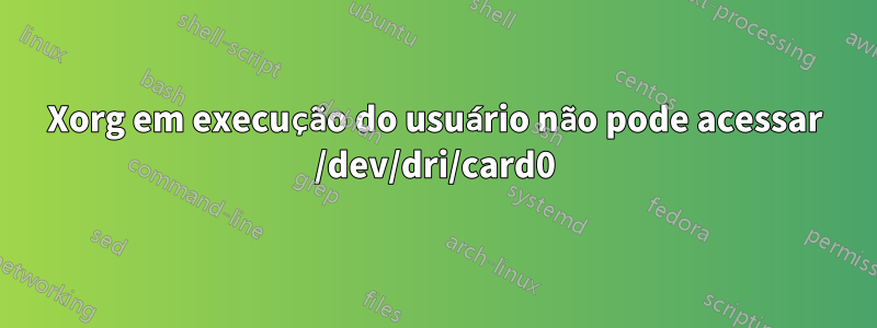 Xorg em execução do usuário não pode acessar /dev/dri/card0