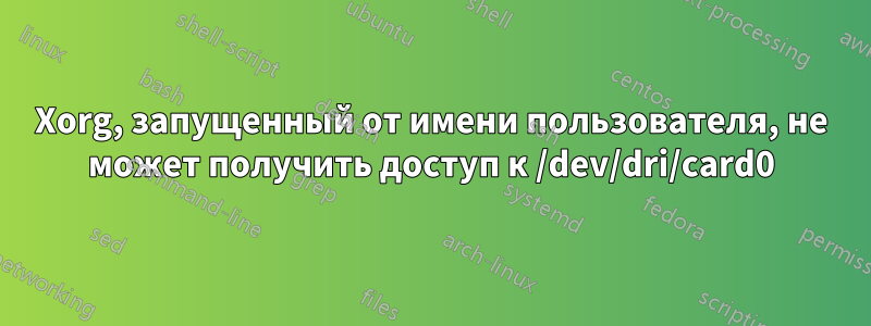 Xorg, запущенный от имени пользователя, не может получить доступ к /dev/dri/card0