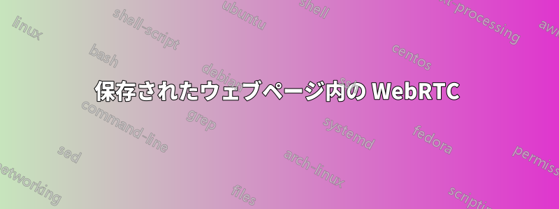 保存されたウェブページ内の WebRTC