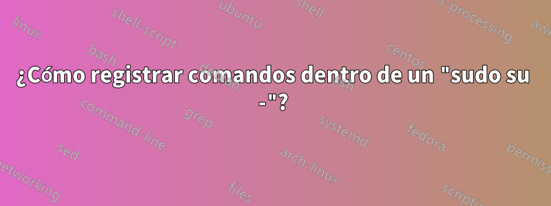 ¿Cómo registrar comandos dentro de un "sudo su -"?