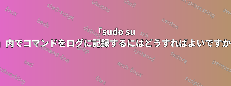 「sudo su -」内でコマンドをログに記録するにはどうすればよいですか?