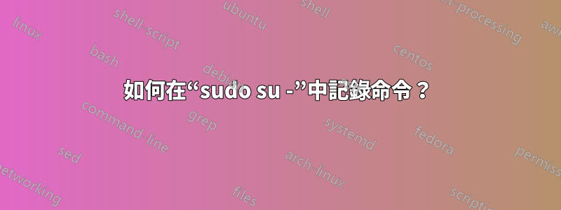 如何在“sudo su -”中記錄命令？