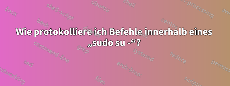 Wie protokolliere ich Befehle innerhalb eines „sudo su -“?