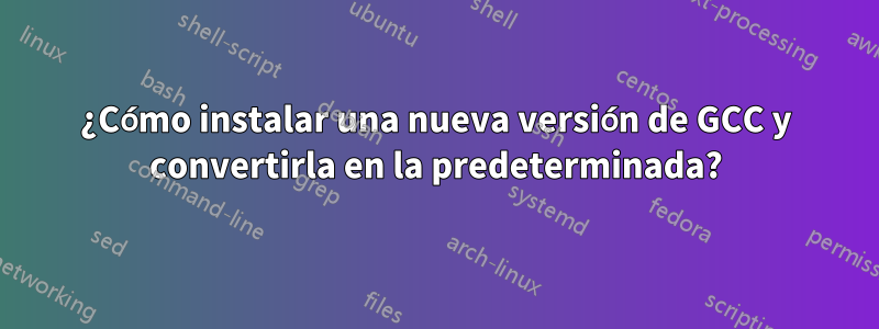 ¿Cómo instalar una nueva versión de GCC y convertirla en la predeterminada?