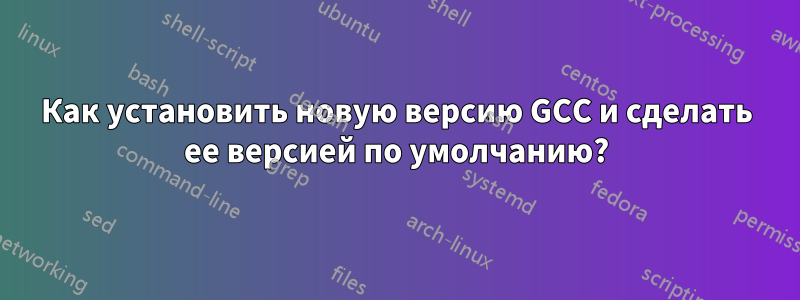 Как установить новую версию GCC и сделать ее версией по умолчанию?