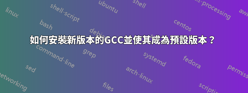 如何安裝新版本的GCC並使其成為預設版本？