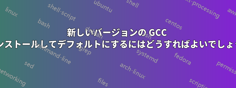 新しいバージョンの GCC をインストールしてデフォルトにするにはどうすればよいでしょうか?